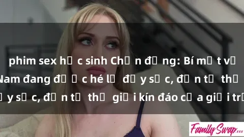 phim sex học sinh Chấn động: Bí mật về sex nữ sinh Việt Nam đang được hé lộ đầy sốc, đến từ thế giới kín đáo của giới trẻ.