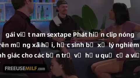 gái việt nam sextape Phát hiện clip nóng sinh viên gây sốt trên mạng xã hội, học sinh bị xử lý nghiêm ngặt. Đây là cảnh giác cho các bạn trẻ về hậu quả của việc chia sẻ thông tin trái phép trên intern