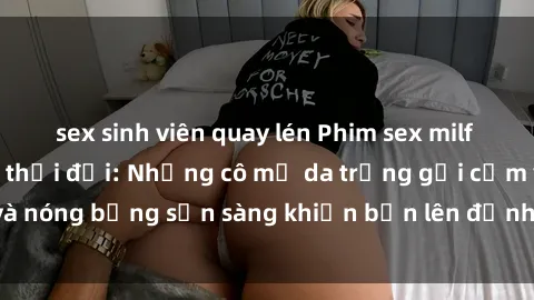 sex sinh viên quay lén Phim sex milf hấp dẫn nhất mọi thời đại: Những cô mẹ da trắng gợi cảm và nóng bỏng sẵn sàng khiến bạn lên đỉnh chỉ trong chớp mắt!