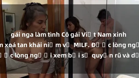 gái nga làm tình Cô gái Việt Nam xinh đẹp và gợi cảm làm xoá tan khái niệm về MILF. Được lòng người xem bởi sự quyến rũ và dễ thương.