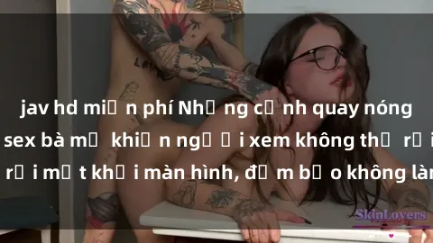 jav hd miễn phí Những cảnh quay nóng bỏng trong phim sex bà mẹ khiến người xem không thể rời mắt khỏi màn hình, đảm bảo không làm bạn thất vọng!