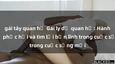 gái tây quan hệ Gái ly dị quan hệ: Hành trình tự phục hồi và tìm lại bản lĩnh trong cuộc sống mới