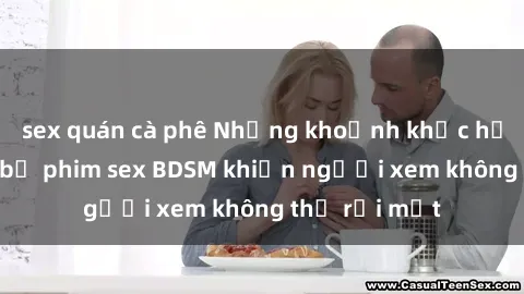 sex quán cà phê Những khoảnh khắc hấp dẫn trong bộ phim sex BDSM khiến người xem không thể rời mắt
