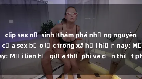 clip sex nữ sinh Khám phá những nguyên nhân và hậu quả của sex bạo lực trong xã hội hiện nay: Mối liên hệ giữa thị phi và cần thiết phải ngăn chặn.
