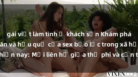 gái việt làm tình ở khách sạn Khám phá những nguyên nhân và hậu quả của sex bạo lực trong xã hội hiện nay: Mối liên hệ giữa thị phi và cần thiết phải ngăn chặn.