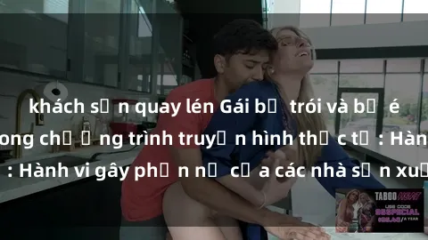khách sạn quay lén Gái bị trói và bị ép buộc làm tình trong chương trình truyền hình thực tế: Hành vi gây phẫn nộ của các nhà sản xuất và người xem.