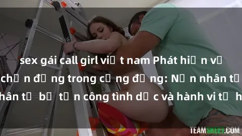 sex gái call girl việt nam Phát hiện vụ án bạo dâm sex gây chấn động trong cộng đồng: Nạn nhân tố bị tấn công tình dục và hành vi tệ hại được tiết lộ