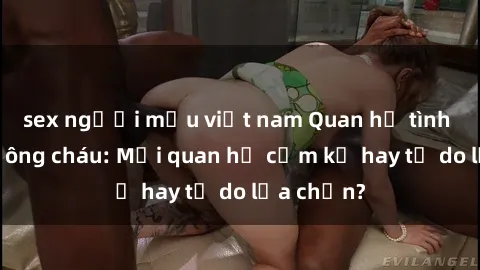 sex người mẫu việt nam Quan hệ tình dục giữa ông cháu: Mối quan hệ cấm kỵ hay tự do lựa chọn?