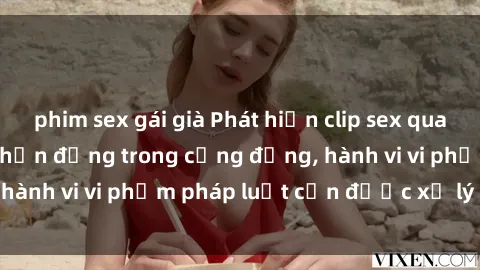 phim sex gái già Phát hiện clip sex quay lén: Sự việc gây chấn động trong cộng đồng, hành vi vi phạm pháp luật cần được xử lý nghiêm