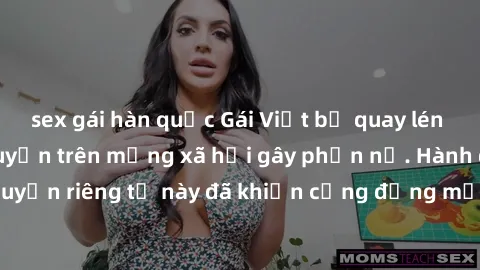sex gái hàn quốc Gái Việt bị quay lén khi tắm, clip lan truyền trên mạng xã hội gây phẫn nộ. Hành động vi phạm quyền riêng tư này đã khiến cộng đồng mạng bức xúc và đòi trừng phạt thật nghiêm khắc.