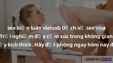 sex loạn luân vietsub Dịch vụ sex nhà nghỉ đẳng cấp: Trải nghiệm đầy cảm xúc trong không gian lãng mạn, đầy kích thích. Hãy đặt phòng ngay hôm nay để thỏa mãn khát khao của bạn!