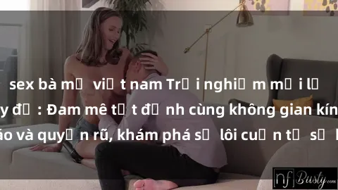 sex bà mẹ việt nam Trải nghiệm mới lạ với sex phòng thay đồ: Đam mê tột đỉnh cùng không gian kín đáo và quyến rũ, khám phá sự lôi cuốn từ sự hấp dẫn của nơi này.