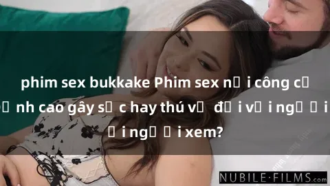 phim sex bukkake Phim sex nơi công cộng: Đỉnh cao gây sốc hay thú vị đối với người xem?