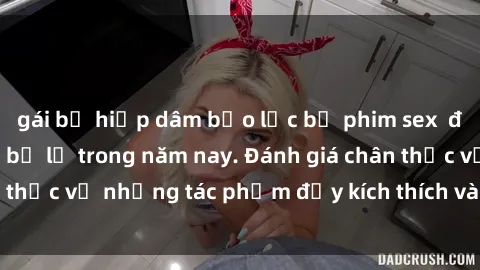 gái bị hiếp dâm bạo lực bộ phim sex  đáng xem không thể bỏ lỡ trong năm nay. Đánh giá chân thực về những tác phẩm đầy kích thích và hấp dẫn này.