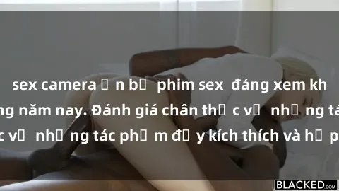 sex camera ẩn bộ phim sex  đáng xem không thể bỏ lỡ trong năm nay. Đánh giá chân thực về những tác phẩm đầy kích thích và hấp dẫn này.