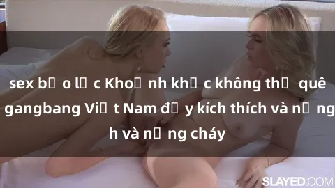 sex bạo lực Khoảnh khắc không thể quên với gangbang Việt Nam đầy kích thích và nồng cháy