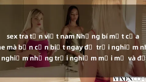sex tra tấn việt nam Những bí mật của sex nhóm không che mà bạn cần biết ngay để trải nghiệm những trải nghiệm mới mẻ và đầy kích thích.