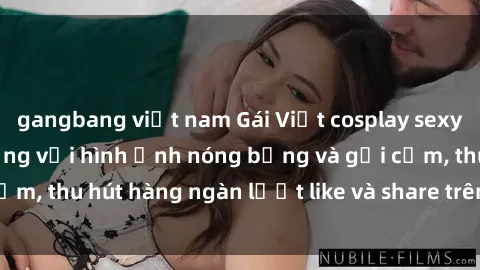 gangbang việt nam Gái Việt cosplay sexy khiến fan phát cuồng với hình ảnh nóng bỏng và gợi cảm, thu hút hàng ngàn lượt like và share trên mạng xã hội.