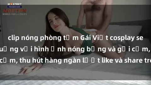 clip nóng phòng tắm Gái Việt cosplay sexy khiến fan phát cuồng với hình ảnh nóng bỏng và gợi cảm, thu hút hàng ngàn lượt like và share trên mạng xã hội.