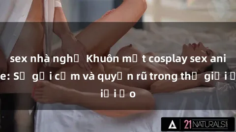 sex nhà nghỉ Khuôn mặt cosplay sex anime: Sự gợi cảm và quyến rũ trong thế giới ảo