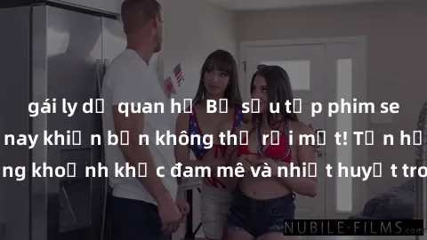 gái ly dị quan hệ Bộ sưu tập phim sex Mỹ hot nhất năm nay khiến bạn không thể rời mắt! Tận hưởng những khoảnh khắc đam mê và nhiệt huyết trong các tác phẩm nóng bỏng này!