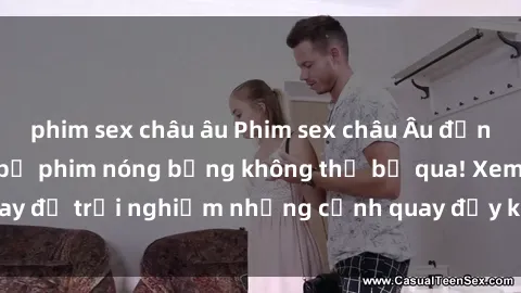 phim sex châu âu Phim sex châu Âu đỉnh cao: Top những bộ phim nóng bỏng không thể bỏ qua! Xem ngay để trải nghiệm những cảnh quay đầy kích thích và cuồng nhiệt.