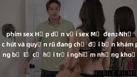 phim sex Hấp dẫn với sex Mỹ đen: Những bí mật đầy sức hút và quyến rũ đang chờ đợi bạn khám phá! Đừng bỏ lỡ cơ hội trải nghiệm những khoảnh khắc mãnh liệt và đam mê!