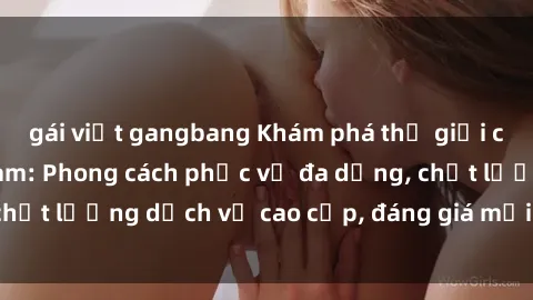 gái việt gangbang Khám phá thế giới của gái gọi Việt Nam: Phong cách phục vụ đa dạng, chất lượng dịch vụ cao cấp, đáng giá mọi khoản chi phí