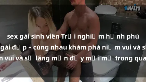 sex gái sinh viên Trải nghiệm hạnh phúc khi làm tình với gái đẹp – cùng nhau khám phá niềm vui và sự lãng mạn đầy mới mẻ trong quan hệ của bạn.