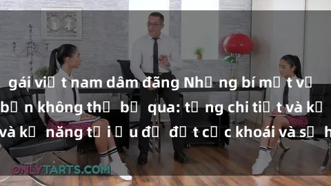 gái việt nam dâm đãng Những bí mật về sex người lớn mà bạn không thể bỏ qua: từng chi tiết và kỹ năng tối ưu để đạt cực khoái và sự hài lòng tối đa.