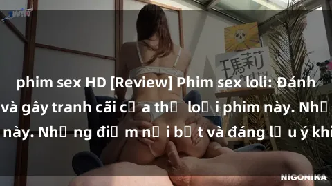 phim sex HD [Review] Phim sex loli: Đánh giá về sự gợi cảm và gây tranh cãi của thể loại phim này. Những điểm nổi bật và đáng lưu ý khi xem phim loli.