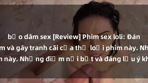 bạo dâm sex [Review] Phim sex loli: Đánh giá về sự gợi cảm và gây tranh cãi của thể loại phim này. Những điểm nổi bật và đáng lưu ý khi xem phim loli.