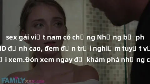 sex gái việt nam có chồng Những bộ phim sex không che HD đỉnh cao, đem đến trải nghiệm tuyệt vời cho người xem.Đón xem ngay để khám phá những cảnh quay đẹp mắt và kích thích.