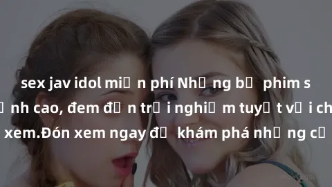 sex jav idol miễn phí Những bộ phim sex không che HD đỉnh cao, đem đến trải nghiệm tuyệt vời cho người xem.Đón xem ngay để khám phá những cảnh quay đẹp mắt và kích thích.