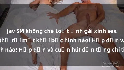jav SM không che Loạt ảnh gái xinh sex nóng bỏng, không thể rời mắt khỏi bức hình nào! Hấp dẫn và cuốn hút đến từng chi tiết.