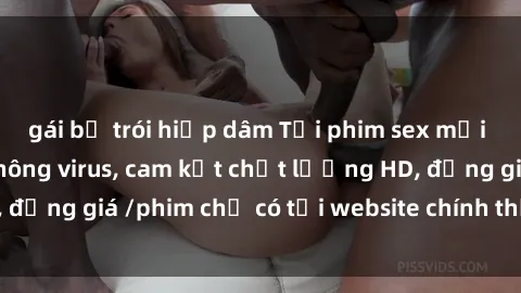 gái bị trói hiếp dâm Tải phim sex mới nhất cực nhanh không virus, cam kết chất lượng HD, đồng giá /phim chỉ có tại website chính thức. Đặt ngay!