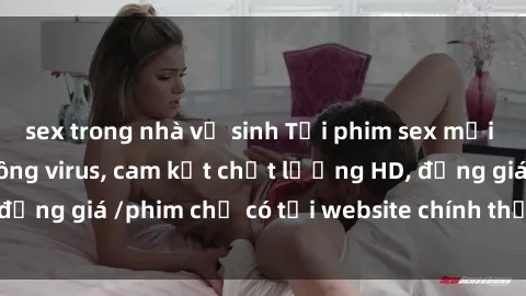 sex trong nhà vệ sinh Tải phim sex mới nhất cực nhanh không virus, cam kết chất lượng HD, đồng giá /phim chỉ có tại website chính thức. Đặt ngay!