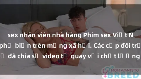 sex nhân viên nhà hàng Phim sex Việt Nam HD ngày càng phổ biến trên mạng xã hội. Các cặp đôi trẻ đã chia sẻ video tự quay với chất lượng sắc nét, gợi cảm.