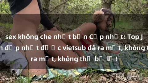 sex không che nhật bản Cập nhật: Top JAV idol xinh đẹp nhất được vietsub đã ra mắt, không thể bỏ lỡ!