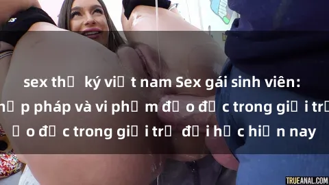 sex thư ký việt nam Sex gái sinh viên: Hành vi gấu không hợp pháp và vi phạm đạo đức trong giới trẻ đại học hiện nay