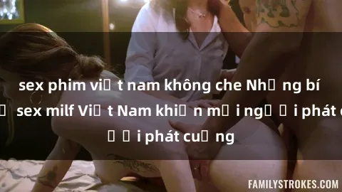 sex phim việt nam không che Những bí mật về sex milf Việt Nam khiến mọi người phát cuồng