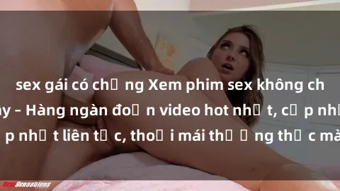 sex gái có chồng Xem phim sex không che miễn phí tại đây – Hàng ngàn đoạn video hot nhất, cập nhật liên tục, thoải mái thưởng thức mà không tốn kém.