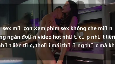 sex mẹ con Xem phim sex không che miễn phí tại đây – Hàng ngàn đoạn video hot nhất, cập nhật liên tục, thoải mái thưởng thức mà không tốn kém.