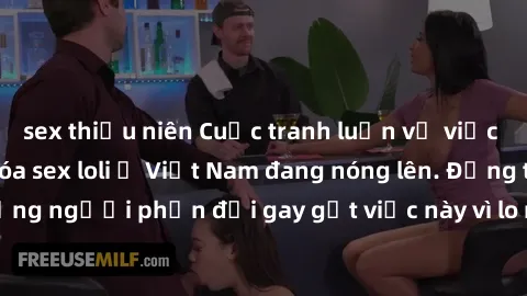sex thiếu niên Cuộc tranh luận về việc có nên hợp pháp hóa sex loli ở Việt Nam đang nóng lên. Đồng thời, cũng có những người phản đối gay gắt việc này vì lo ngại về tác động tiêu cực lên trẻ em và xã 