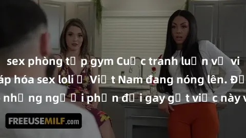 sex phòng tập gym Cuộc tranh luận về việc có nên hợp pháp hóa sex loli ở Việt Nam đang nóng lên. Đồng thời, cũng có những người phản đối gay gắt việc này vì lo ngại về tác động tiêu cực lên trẻ em và 
