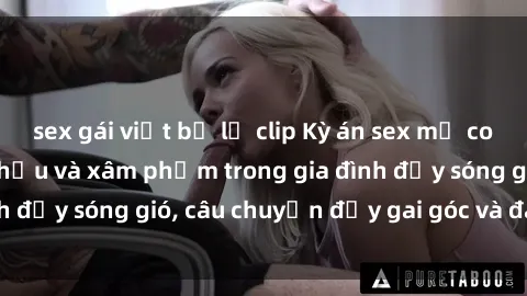 sex gái việt bị lộ clip Kỳ án sex mẹ con Việt Nam: Sự sở hữu và xâm phạm trong gia đình đầy sóng gió, câu chuyện đầy gai góc và đau lòng.