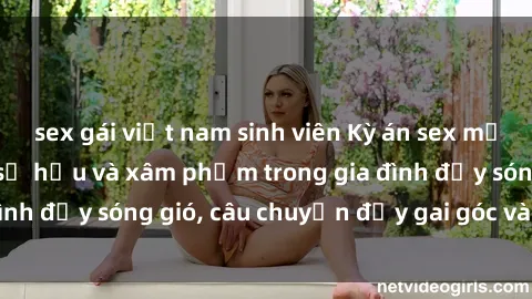 sex gái việt nam sinh viên Kỳ án sex mẹ con Việt Nam: Sự sở hữu và xâm phạm trong gia đình đầy sóng gió, câu chuyện đầy gai góc và đau lòng.