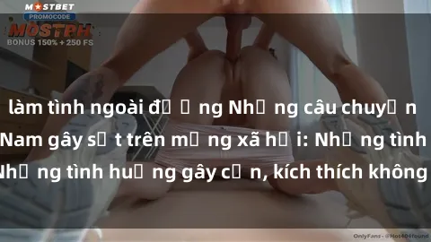 làm tình ngoài đường Những câu chuyện sex sinh viên Việt Nam gây sốt trên mạng xã hội: Những tình huống gây cấn, kích thích không thể bỏ qua