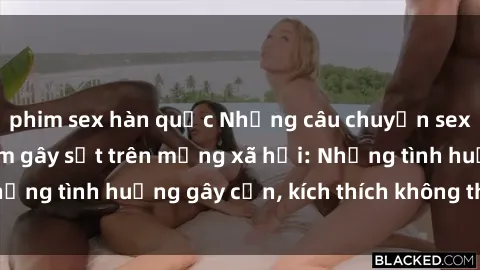 phim sex hàn quốc Những câu chuyện sex sinh viên Việt Nam gây sốt trên mạng xã hội: Những tình huống gây cấn, kích thích không thể bỏ qua