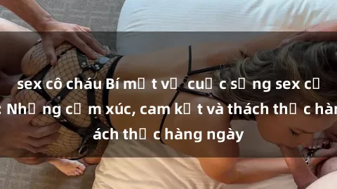 sex cô cháu Bí mật về cuộc sống sex của bác sĩ: Những cảm xúc, cam kết và thách thức hàng ngày